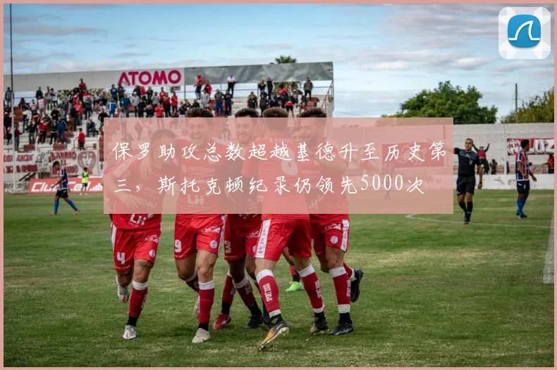 保罗助攻总数超越基德升至历史第三，斯托克顿纪录仍领先5000次
