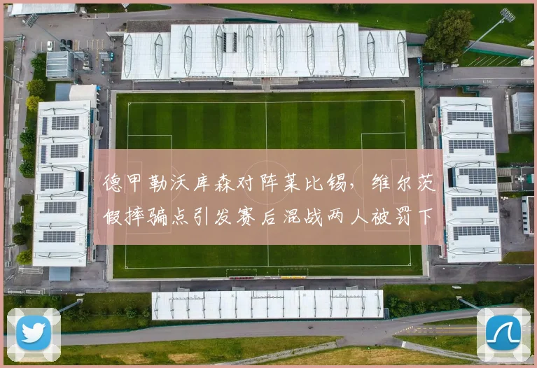 德甲勒沃库森对阵莱比锡，维尔茨假摔骗点引发赛后混战两人被罚下