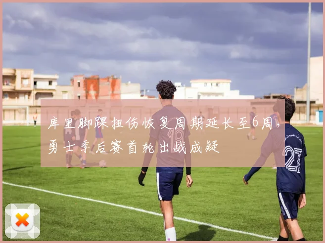 库里脚踝扭伤恢复周期延长至6周，勇士季后赛首轮出战成疑