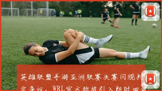 英雄联盟手游亚洲联赛决赛闪现判定争议，WRL官方称将引入即时回放系统