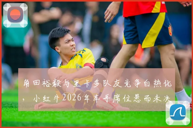 角田裕毅与里卡多队友竞争白热化，小红牛2026年车手席位悬而未决