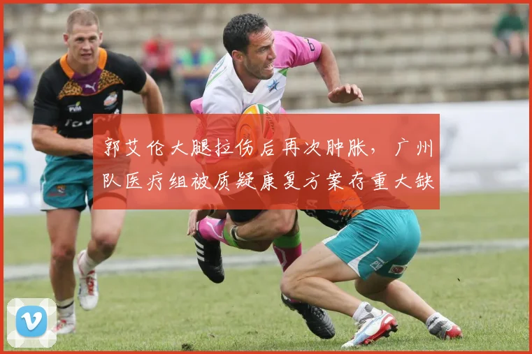 郭艾伦大腿拉伤后再次肿胀，广州队医疗组被质疑康复方案存重大缺陷