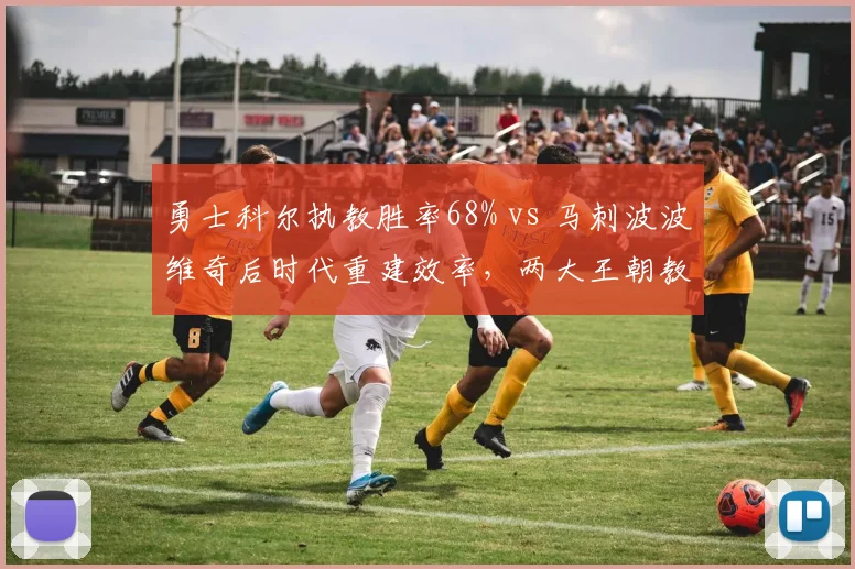 勇士科尔执教胜率68% vs 马刺波波维奇后时代重建效率，两大王朝教练管理哲学对比