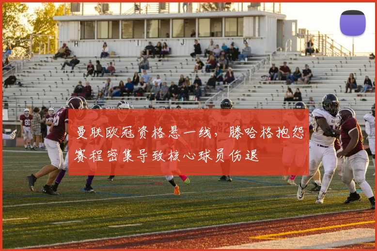 曼联欧冠资格悬一线，滕哈格抱怨赛程密集导致核心球员伤退