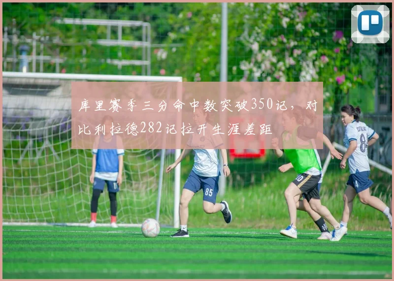 库里赛季三分命中数突破350记，对比利拉德282记拉开生涯差距