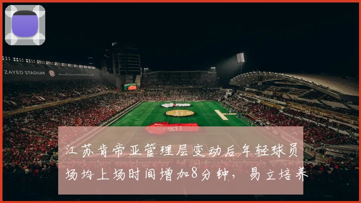 江苏肯帝亚管理层变动后年轻球员场均上场时间增加8分钟，易立培养新人成效初显