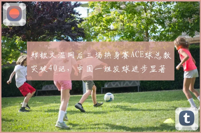 郑钦文温网后三场热身赛ACE球总数突破40记，中国一姐发球进步显著