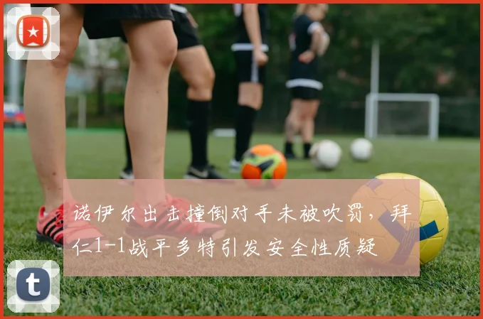 诺伊尔出击撞倒对手未被吹罚，拜仁1-1战平多特引发安全性质疑