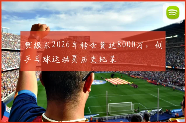 樊振东2026年转会费达8000万，创乒乓球运动员历史纪录