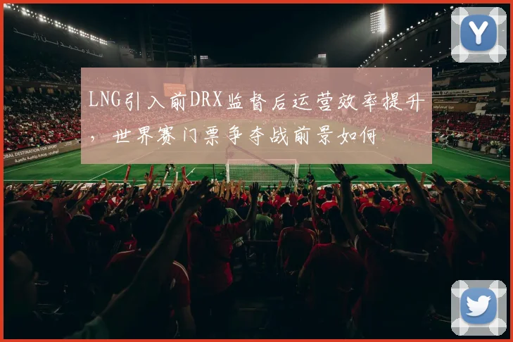 LNG引入前DRX监督后运营效率提升，世界赛门票争夺战前景如何