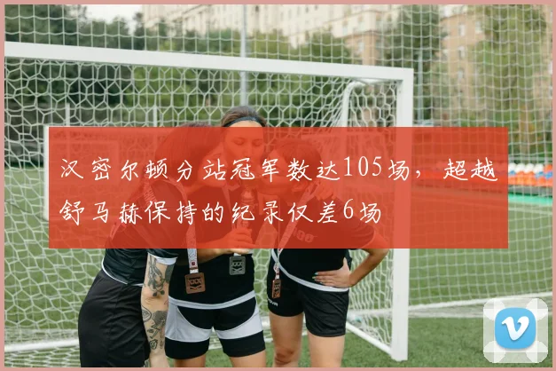 汉密尔顿分站冠军数达105场，超越舒马赫保持的纪录仅差6场
