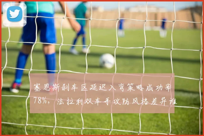 塞恩斯刹车区延迟入弯策略成功率78%，法拉利双车手攻防风格差异谁更优？