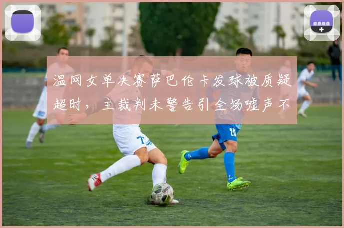 温网女单决赛萨巴伦卡发球被质疑超时，主裁判未警告引全场嘘声不断？