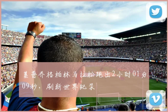 基普乔格柏林马拉松跑出2小时01分09秒，刷新世界纪录