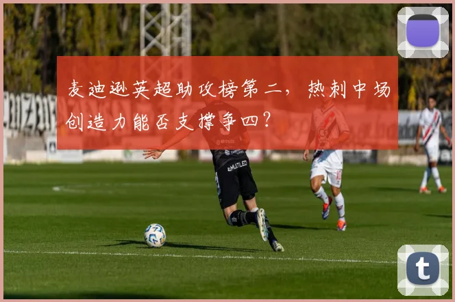 麦迪逊英超助攻榜第二，热刺中场创造力能否支撑争四？