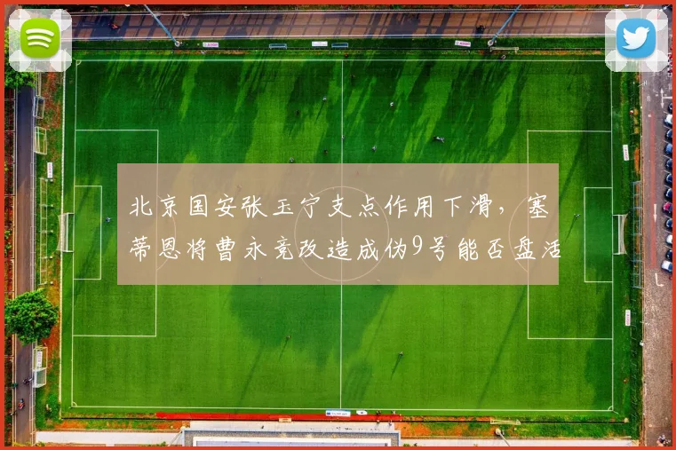北京国安张玉宁支点作用下滑，塞蒂恩将曹永竞改造成伪9号能否盘活前场？