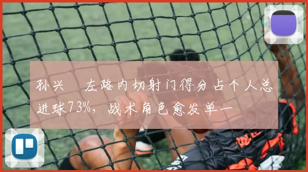 孙兴慜左路内切射门得分占个人总进球73%，战术角色愈发单一